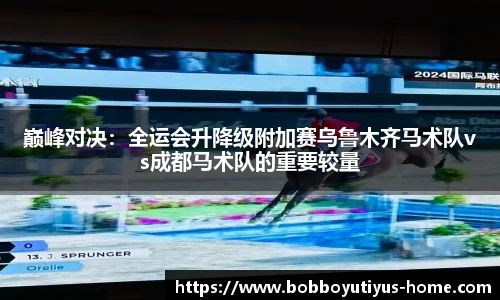 巅峰对决：全运会升降级附加赛乌鲁木齐马术队vs成都马术队的重要较量